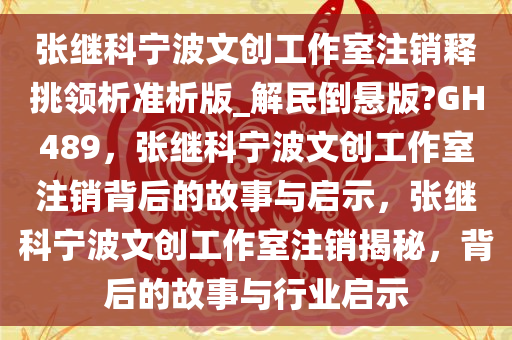 张继科宁波文创工作室注销释挑领析准析版_解民倒悬版?GH489，张继科宁波文创工作室注销背后的故事与启示，张继科宁波文创工作室注销揭秘，背后的故事与行业启示