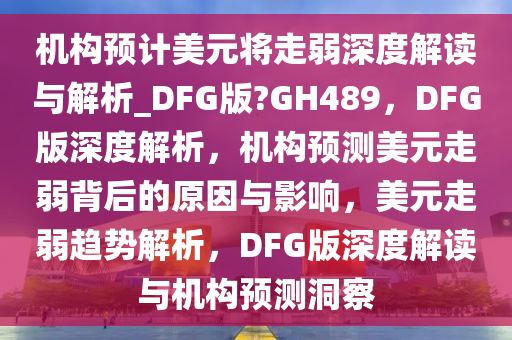 机构预计美元将走弱深度解读与解析_DFG版?GH489，DFG版深度解析，机构预测美元走弱背后的原因与影响，美元走弱趋势解析，DFG版深度解读与机构预测洞察