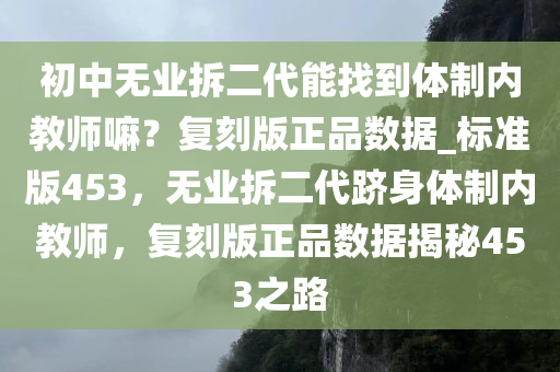 初中无业拆二代能找到体制内教师嘛？复刻版正品数据_标准版453，无业拆二代跻身体制内教师，复刻版正品数据揭秘453之路