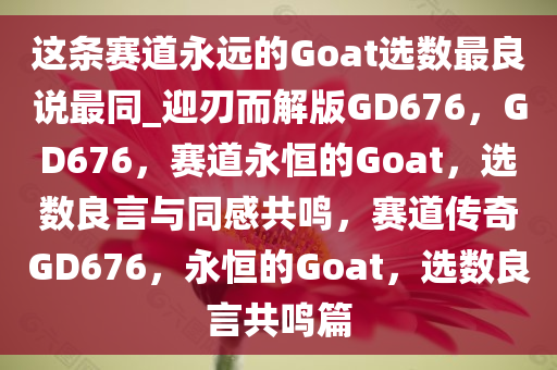 这条赛道永远的Goat选数最良说最同_迎刃而解版GD676，GD676，赛道永恒的Goat，选数良言与同感共鸣，赛道传奇GD676，永恒的Goat，选数良言共鸣篇
