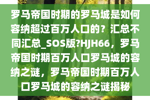 罗马帝国时期的罗马城是如何容纳超过百万人口的？汇总不同汇总_SOS版?HJH66，罗马帝国时期百万人口罗马城的容纳之谜，罗马帝国时期百万人口罗马城的容纳之谜揭秘