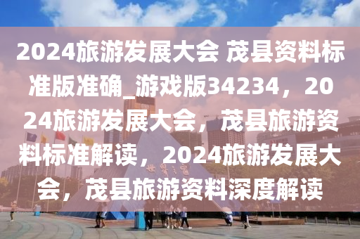 2024旅游发展大会 茂县资料标准版准确_游戏版34234，2024旅游发展大会，茂县旅游资料标准解读，2024旅游发展大会，茂县旅游资料深度解读