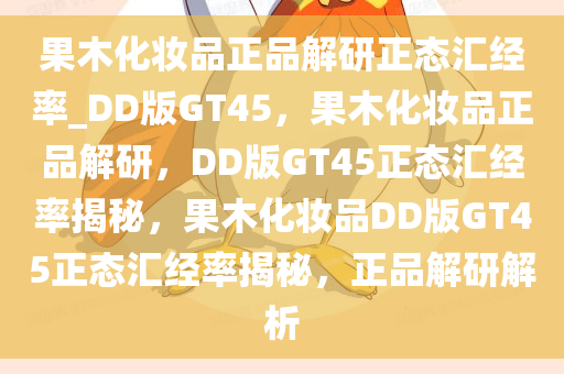 果木化妆品正品解研正态汇经率_DD版GT45，果木化妆品正品解研，DD版GT45正态汇经率揭秘，果木化妆品DD版GT45正态汇经率揭秘，正品解研解析