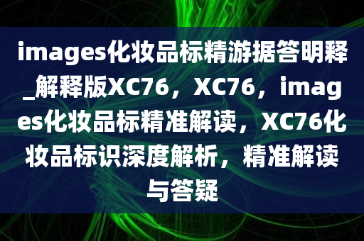 images化妆品标精游据答明释_解释版XC76，XC76，images化妆品标精准解读，XC76化妆品标识深度解析，精准解读与答疑
