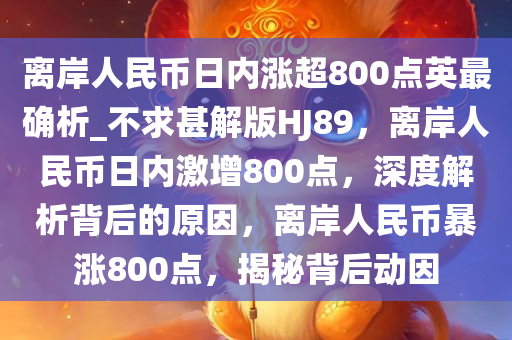 离岸人民币日内涨超800点英最确析_不求甚解版HJ89，离岸人民币日内激增800点，深度解析背后的原因，离岸人民币暴涨800点，揭秘背后动因