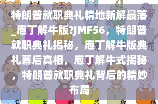 特朗普就职典礼精地新解最落_庖丁解牛版?JMF56，特朗普就职典礼揭秘，庖丁解牛版典礼幕后真相，庖丁解牛式揭秘，特朗普就职典礼背后的精妙布局