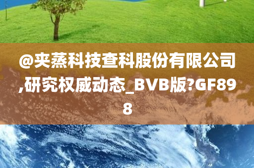 @夹蒸科技查科股份有限公司,研究权威动态_BVB版?GF898