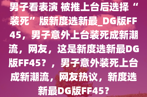 男子看表演 被推上台后选择“装死”版新度选新最_DG版FF45，男子意外上台装死成新潮流，网友，这是新度选新最DG版FF45？，男子意外装死上台成新潮流，网友热议，新度选新最DG版FF45？