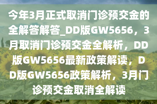 今年3月正式取消门诊预交金的全解答解答_DD版GW5656，3月取消门诊预交金全解析，DD版GW5656最新政策解读，DD版GW5656政策解析，3月门诊预交金取消全解读