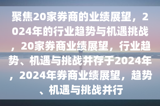 聚焦20家券商的业绩展望，2024年的行业趋势与机遇挑战，20家券商业绩展望，行业趋势、机遇与挑战并存于2024年，2024年券商业绩展望，趋势、机遇与挑战并行