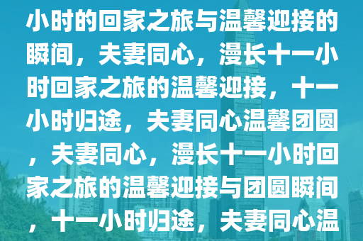 夫妻携手共行，一次长达十一小时的回家之旅与温馨迎接的瞬间，夫妻同心，漫长十一小时回家之旅的温馨迎接，十一小时归途，夫妻同心温馨团圆，夫妻同心，漫长十一小时回家之旅的温馨迎接与团圆瞬间，十一小时归途，夫妻同心温馨团圆瞬间