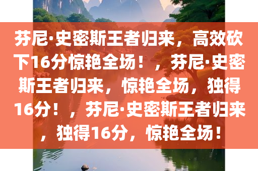 芬尼·史密斯王者归来，高效砍下16分惊艳全场！，芬尼·史密斯王者归来，惊艳全场，独得16分！，芬尼·史密斯王者归来，独得16分，惊艳全场！