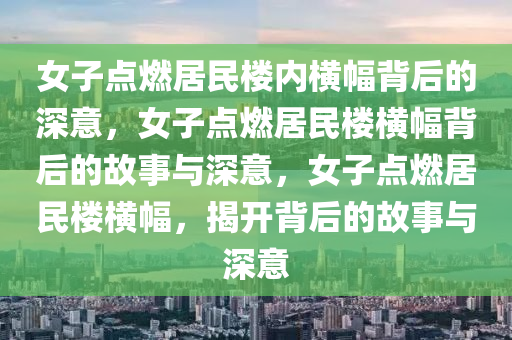 女子点燃居民楼内横幅背后的深意，女子点燃居民楼横幅背后的故事与深意，女子点燃居民楼横幅，揭开背后的故事与深意