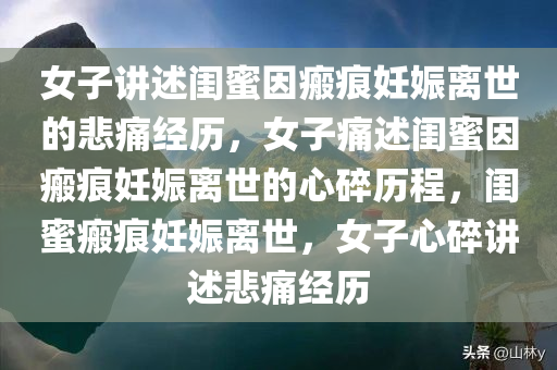 女子讲述闺蜜因瘢痕妊娠离世的悲痛经历，女子痛述闺蜜因瘢痕妊娠离世的心碎历程，闺蜜瘢痕妊娠离世，女子心碎讲述悲痛经历