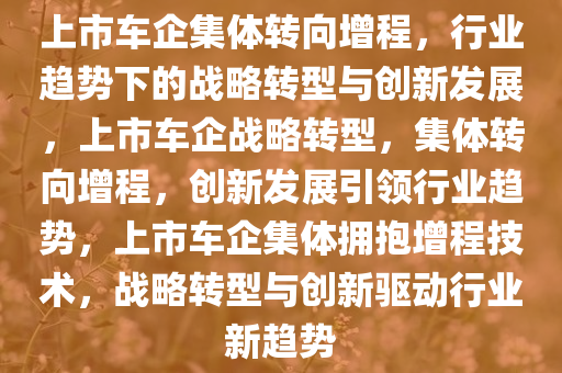 上市车企集体转向增程，行业趋势下的战略转型与创新发展，上市车企战略转型，集体转向增程，创新发展引领行业趋势，上市车企集体拥抱增程技术，战略转型与创新驱动行业新趋势