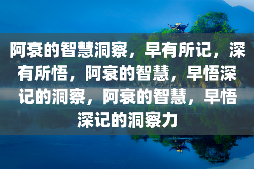 阿衰的智慧洞察，早有所记，深有所悟，阿衰的智慧，早悟深记的洞察，阿衰的智慧，早悟深记的洞察力