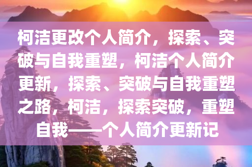 柯洁更改个人简介，探索、突破与自我重塑，柯洁个人简介更新，探索、突破与自我重塑之路，柯洁，探索突破，重塑自我——个人简介更新记