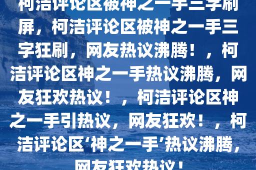 柯洁评论区被神之一手三字刷屏，柯洁评论区被神之一手三字狂刷，网友热议沸腾！，柯洁评论区神之一手热议沸腾，网友狂欢热议！，柯洁评论区神之一手引热议，网友狂欢！，柯洁评论区‘神之一手’热议沸腾，网友狂欢热议！