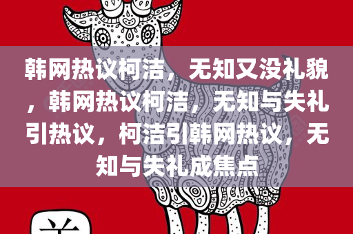 韩网热议柯洁，无知又没礼貌，韩网热议柯洁，无知与失礼引热议，柯洁引韩网热议，无知与失礼成焦点