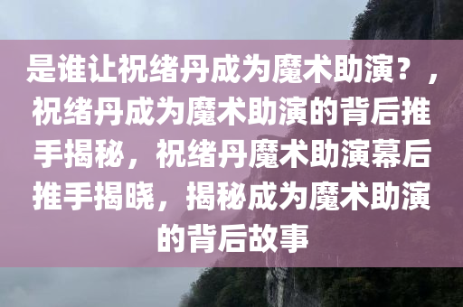 是谁让祝绪丹成为魔术助演？，祝绪丹成为魔术助演的背后推手揭秘，祝绪丹魔术助演幕后推手揭晓，揭秘成为魔术助演的背后故事