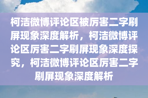 柯洁微博评论区被厉害二字刷屏现象深度解析，柯洁微博评论区厉害二字刷屏现象深度探究，柯洁微博评论区厉害二字刷屏现象深度解析