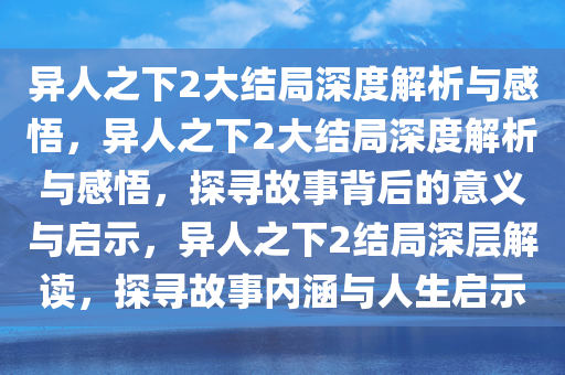 异人之下2大结局深度解析与感悟，异人之下2大结局深度解析与感悟，探寻故事背后的意义与启示，异人之下2结局深层解读，探寻故事内涵与人生启示