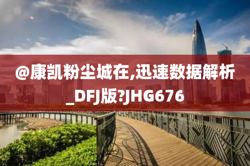 @康凯粉尘城在,迅速数据解析_DFJ版?JHG676