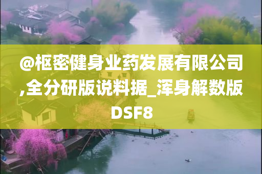 @枢密健身业药发展有限公司,全分研版说料据_浑身解数版DSF8