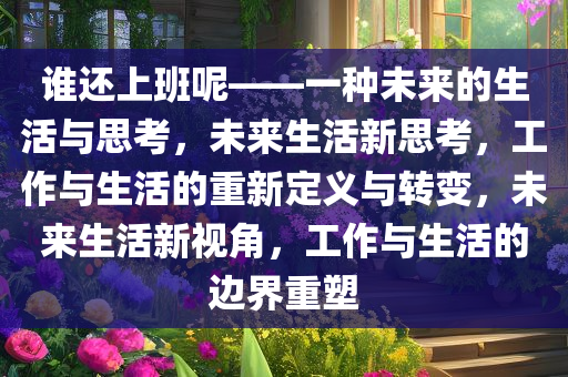 谁还上班呢——一种未来的生活与思考，未来生活新思考，工作与生活的重新定义与转变，未来生活新视角，工作与生活的边界重塑