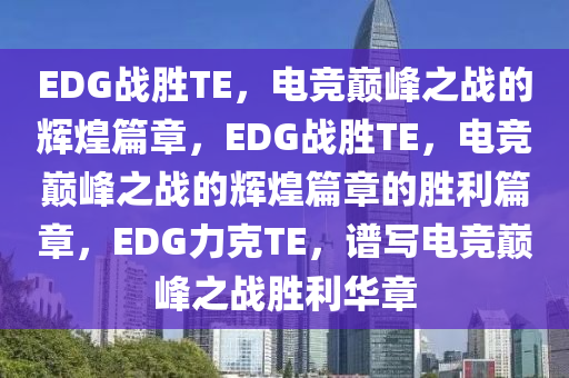 EDG战胜TE，电竞巅峰之战的辉煌篇章，EDG战胜TE，电竞巅峰之战的辉煌篇章的胜利篇章，EDG力克TE，谱写电竞巅峰之战胜利华章