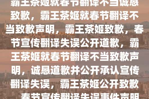 霸王茶姬就春节翻译不当诚恳致歉，霸王茶姬就春节翻译不当致歉声明，霸王茶姬致歉，春节宣传翻译失误公开道歉，霸王茶姬就春节翻译不当致歉声明，诚恳道歉并公开承认宣传翻译失误，霸王茶姬公开致歉，春节宣传翻译失误事件声明