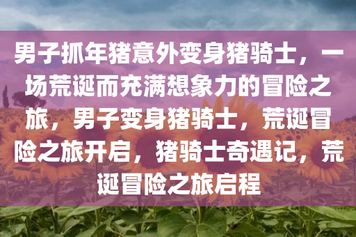 男子抓年猪意外变身猪骑士，一场荒诞而充满想象力的冒险之旅，男子变身猪骑士，荒诞冒险之旅开启，猪骑士奇遇记，荒诞冒险之旅启程