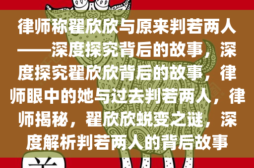 律师称翟欣欣与原来判若两人——深度探究背后的故事，深度探究翟欣欣背后的故事，律师眼中的她与过去判若两人，律师揭秘，翟欣欣蜕变之谜，深度解析判若两人的背后故事