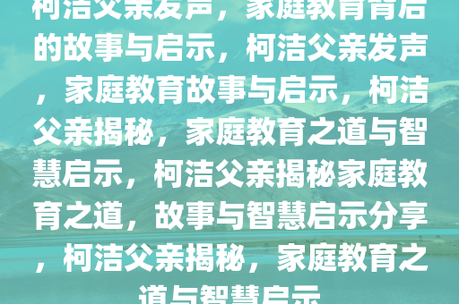 柯洁父亲发声，家庭教育背后的故事与启示，柯洁父亲发声，家庭教育故事与启示，柯洁父亲揭秘，家庭教育之道与智慧启示，柯洁父亲揭秘家庭教育之道，故事与智慧启示分享，柯洁父亲揭秘，家庭教育之道与智慧启示