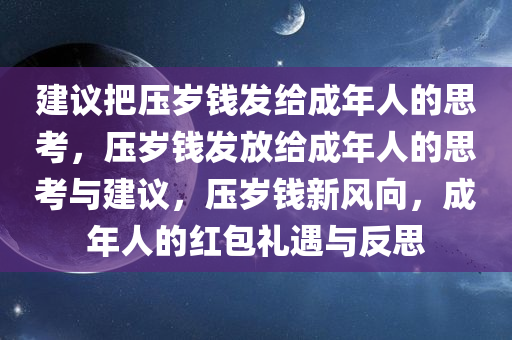 建议把压岁钱发给成年人的思考，压岁钱发放给成年人的思考与建议，压岁钱新风向，成年人的红包礼遇与反思