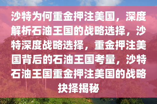 沙特为何重金押注美国，深度解析石油王国的战略选择，沙特深度战略选择，重金押注美国背后的石油王国考量，沙特石油王国重金押注美国的战略抉择揭秘