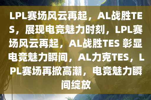 LPL赛场风云再起，AL战胜TES，展现电竞魅力时刻，LPL赛场风云再起，AL战胜TES 彰显电竞魅力瞬间，AL力克TES，LPL赛场再掀高潮，电竞魅力瞬间绽放