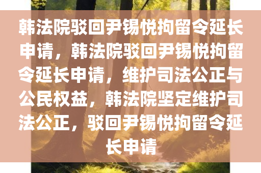 韩法院驳回尹锡悦拘留令延长申请，韩法院驳回尹锡悦拘留令延长申请，维护司法公正与公民权益，韩法院坚定维护司法公正，驳回尹锡悦拘留令延长申请