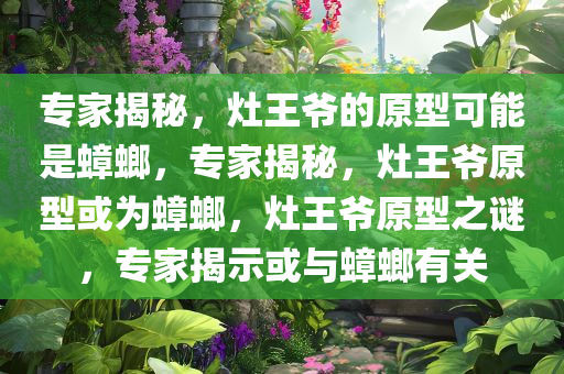 专家揭秘，灶王爷的原型可能是蟑螂，专家揭秘，灶王爷原型或为蟑螂，灶王爷原型之谜，专家揭示或与蟑螂有关