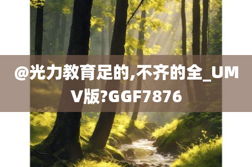 @光力教育足的,不齐的全_UMV版?GGF7876