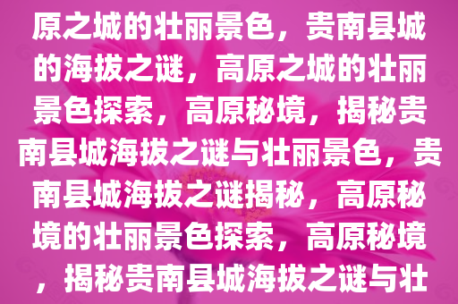 贵南县城的海拔之谜，探索高原之城的壮丽景色，贵南县城的海拔之谜，高原之城的壮丽景色探索，高原秘境，揭秘贵南县城海拔之谜与壮丽景色，贵南县城海拔之谜揭秘，高原秘境的壮丽景色探索，高原秘境，揭秘贵南县城海拔之谜与壮丽景色