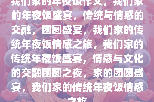 我们家的年夜饭作文，我们家的年夜饭盛宴，传统与情感的交融，团圆盛宴，我们家的传统年夜饭情感之旅，我们家的传统年夜饭盛宴，情感与文化的交融团圆之夜，家的团圆盛宴，我们家的传统年夜饭情感之旅