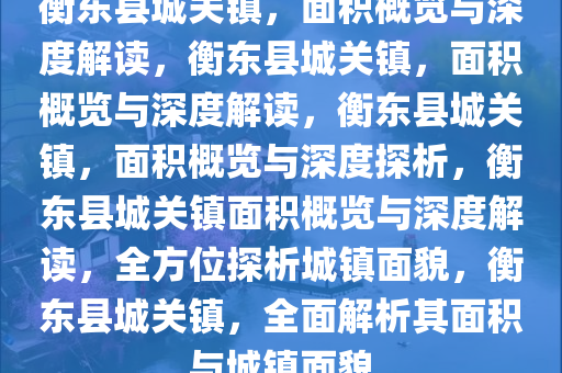 衡东县城关镇，面积概览与深度解读，衡东县城关镇，面积概览与深度解读，衡东县城关镇，面积概览与深度探析，衡东县城关镇面积概览与深度解读，全方位探析城镇面貌，衡东县城关镇，全面解析其面积与城镇面貌