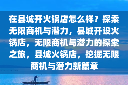 在县城开火锅店怎么样？探索无限商机与潜力，县城开设火锅店，无限商机与潜力的探索之旅，县城火锅店，挖掘无限商机与潜力新篇章