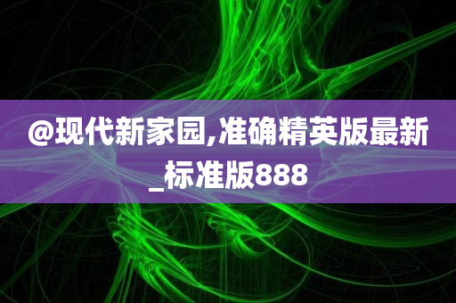 @现代新家园,准确精英版最新_标准版888