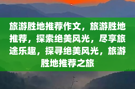 旅游胜地推荐作文，旅游胜地推荐，探索绝美风光，尽享旅途乐趣，探寻绝美风光，旅游胜地推荐之旅