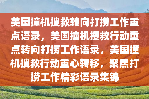 美国撞机搜救转向打捞工作重点语录，美国撞机搜救行动重点转向打捞工作语录，美国撞机搜救行动重心转移，聚焦打捞工作精彩语录集锦