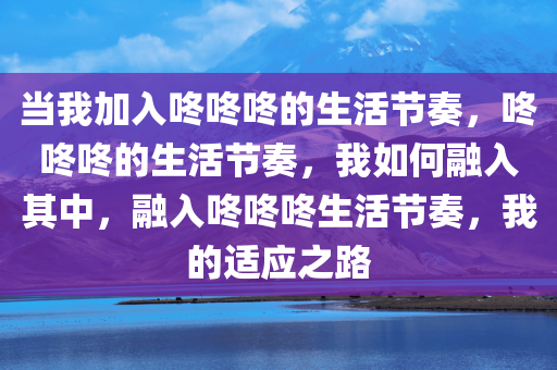 当我加入咚咚咚的生活节奏，咚咚咚的生活节奏，我如何融入其中，融入咚咚咚生活节奏，我的适应之路