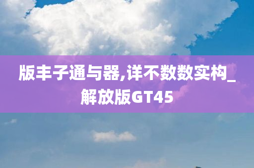 版丰子通与器,详不数数实构_解放版GT45