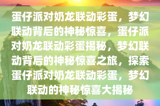 蛋仔派对奶龙联动彩蛋，梦幻联动背后的神秘惊喜，蛋仔派对奶龙联动彩蛋揭秘，梦幻联动背后的神秘惊喜之旅，探索蛋仔派对奶龙联动彩蛋，梦幻联动的神秘惊喜大揭秘
